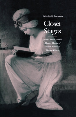 Closet Stages: Joanna Baillie and the Theater Theory of British Romantic Women Writers by Burroughs, Catherine B.