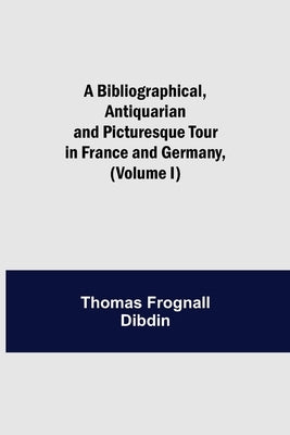 A Bibliographical, Antiquarian And Picturesque Tour In France And Germany, (Volume I) by Frognall Dibdin, Thomas
