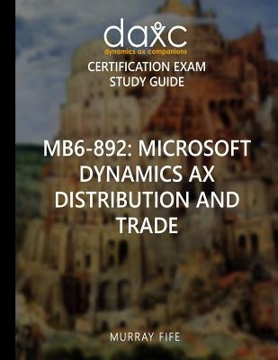 Mb6-892: Microsoft Dynamics AX Distribution and Trade Study Guide: Microsoft Dynamics AX Certification Exam Study Guide by Fife, Murray