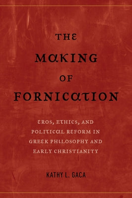 The Making of Fornication: Eros, Ethics, and Political Reform in Greek Philosophy and Early Christianityvolume 40 by Gaca, Kathy L.