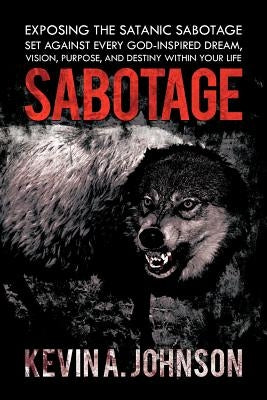 Sabotage: Exposing the Satanic Sabotage Set Against Every God-Inspired Dream, Vision, Purpose, and Destiny Within Your Life by Johnson, Kevin A.