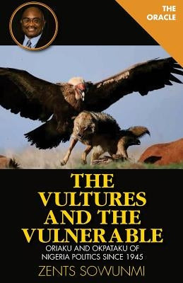 The Vultures and the Vulnerable: Oriaku and Okpataku of Nigeria politics since 1945 by Sowunmi, Zents Kunle