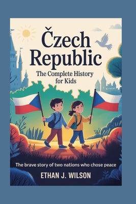 Czech Republic: The Complete History for Kids by J. Wilson, Ethan