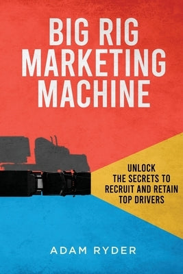 Big Rig Marketing Machine: Unlock the Secrets to Recruit and Retain Top Drivers by Ryder, Adam