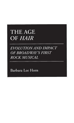 The Age of Hair: Evolution and Impact of Broadway's First Rock Musical by Horn, Barbara L.