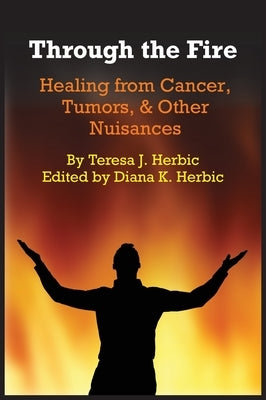 Through the Fire: Healing from Cancer, Tumors, & Other Nuisances by Herbic, Teresa J.