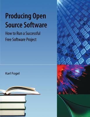 Producing Open Source Software: How to Run a Successful Free Software Project by Fogel, Karl Franz