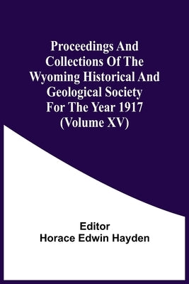 Proceedings And Collections Of The Wyoming Historical And Geological Society For The Year 1917 (Volume Xv) by Hayden, Horace Edwin