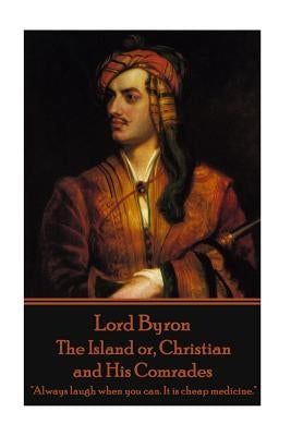 Lord Byron - The Island or, Christian and His Comrades: "Always laugh when you can. It is cheap medicine." by Byron, George Gordon, 1788-
