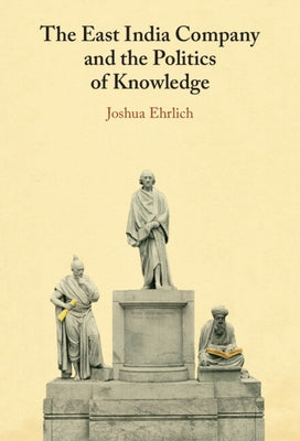 The East India Company and the Politics of Knowledge by Ehrlich, Joshua