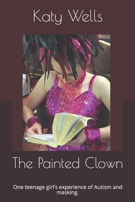 The Painted Clown: One teenage girl's experience of Autism and masking. by Wells, Katy