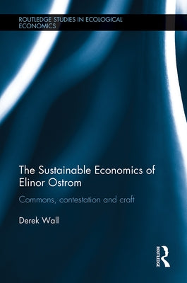 The Sustainable Economics of Elinor Ostrom: Commons, Contestation and Craft by Wall, Derek
