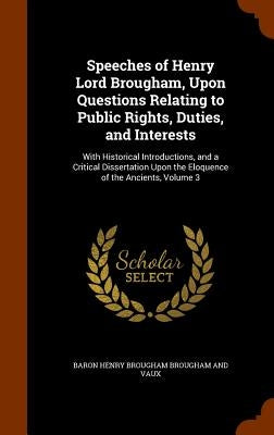Speeches of Henry Lord Brougham, Upon Questions Relating to Public Rights, Duties, and Interests: With Historical Introductions, and a Critical Disser by Brougham and Vaux, Baron Henry Brougham