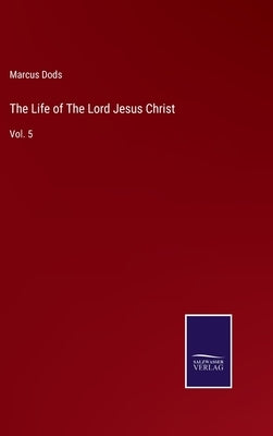 The Life of The Lord Jesus Christ: Vol. 5 by Dods, Marcus