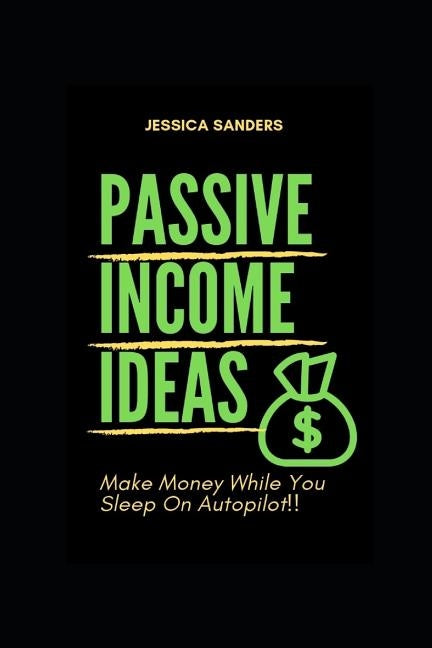 Passive Income Ideas: Make Money While You Sleep: Best Ways to Make Passive Income by Sanders, Jessica