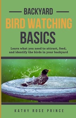 Backyard Bird Watching Basics: Learn what you need to attract, feed, and identify the birds in your backyard. by Prince, Kathy Rose