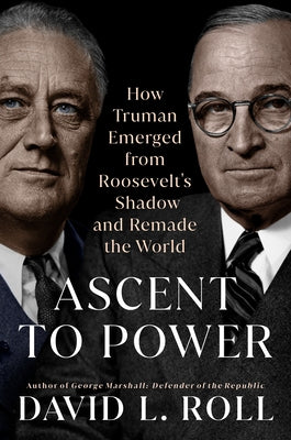 Ascent to Power: How Truman Emerged from Roosevelt's Shadow and Remade the World by Roll, David L.