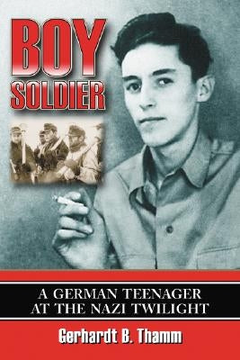 Boy Soldier: A German Teenager at the Nazi Twilight by Thamm, Gerhardt B.