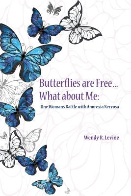Butterflies Are Free...What About Me: One Woman's Battle With Anorexia Nervosa by Levine, Wendy R.