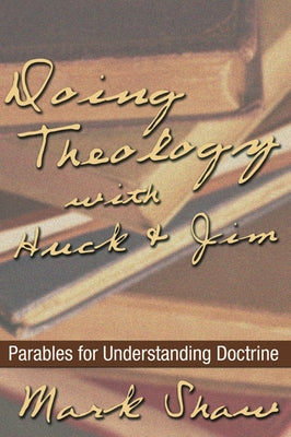 Doing Theology with Huck and Jim: Parables for Understanding Doctrine by Shaw, Mark