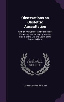 Observations on Obstetric Auscultation: With an Analysis of the Evidences of Pregnancy and an Inquiry Into the Proofs of the Life and Death of the Foe by Kennedy, Evory