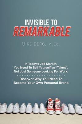 Invisible to Remarkable: In Today's Job Market, You Need To Sell Yourself as Talent, Not Just Someone Looking For Work. by Berg M. Ed, Mike