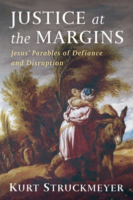 Justice at the Margins: Jesus' Parables of Defiance and Disruption by Struckmeyer, Kurt
