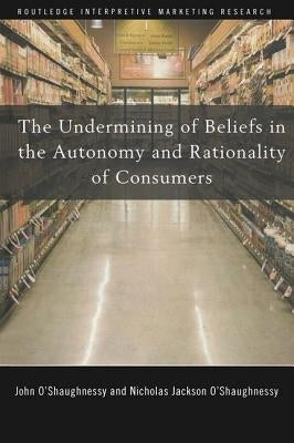 The Undermining of Beliefs in the Autonomy and Rationality of Consumers by O'Shaughnessy, John
