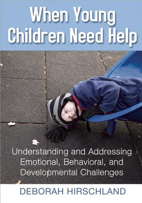 When Young Children Need Help: Understanding and Addressing Emotional, Behavorial, and Developmental Challenges by Hirschland, Deborah