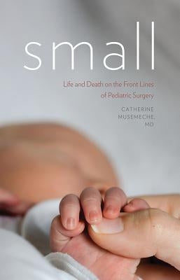 Small: Life and Death on the Front Lines of Pediatric Surgery by Musemeche, Catherine