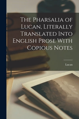The Pharsalia of Lucan, Literally Translated Into English Prose With Copious Notes by Lucan