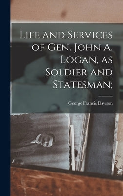 Life and Services of Gen. John A. Logan, as Soldier and Statesman; by Dawson, George Francis