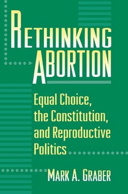 Rethinking Abortion: Equal Choice, the Constitution, and Reproductive Politics by Graber, Mark