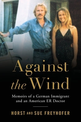 Against the Wind: Memoirs of a German Immigrant and an American ER Doctor by Freyhofer, Horst