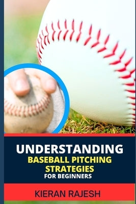 Understanding Baseball Pitching Strategies for Beginners: Mastering the Perfect Pitch - Unlock the Secrets, Sharpen Your Skills, and Step into the Wor by Rajesh, Kieran
