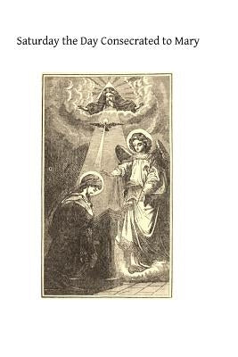 Saturday the Day Consecrated to Mary: or Meditations on the Greatness, the Virtues, the Glories of the Most Holy Virgin by O'Keefe Sj, Eugene