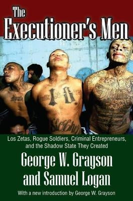 The Executioner's Men: Los Zetas, Rogue Soldiers, Criminal Entrepreneurs, and the Shadow State They Created by Grayson, George W.