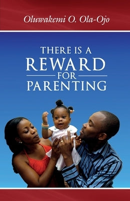 There is a Reward for Parenting by Ola-Ojo, Oluwakemi O.