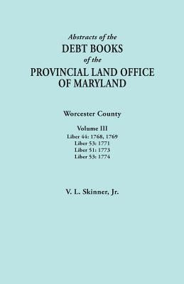 Abstracts of the Debt Books of the Provincial Land Office of Maryland. Worcester County, Volume III. Liber 44: 1768, 1769; Liber 53: 1771; Liber 51: 1 by Skinner, Vernon L., Jr.