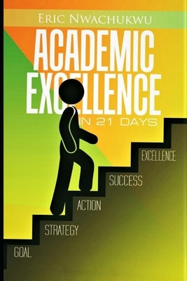 Academic Excellence in 21 Days: The intentional pursuit of academic excellence by Nwachukwu, Eric