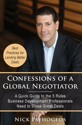 Confessions of a Global Negotiator: A Quick Guide to the 5 Rules Business Development Professionals Need to Close Great Deals by Psyhogeos, Nick