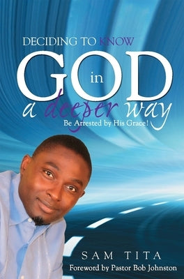 Deciding to Know God in a Deeper Way: Be Arrested by His Grace! by Tita, Sam