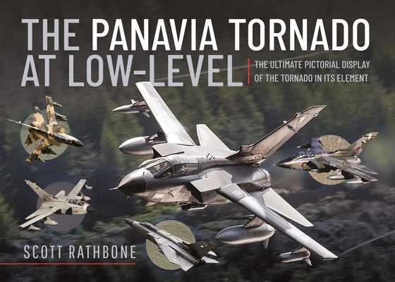 The Panavia Tornado at Low-Level: The Ultimate Pictorial Display of the Tornado in Its Element by Rathbone, Scott