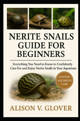 Nerite Snails Guide for Beginners: Everything You Need to Know to Confidently Care For and Enjoy Nerite Snails in Your Aquarium by V. Glover, Alison
