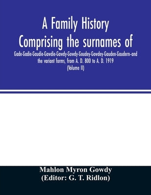 A family history comprising the surnames of Gade-Gadie-Gaudie-Gawdie-Gawdy-Gowdy-Goudey-Gowdey-Gauden-Gaudern-and the variant forms, from A. D. 800 to by Myron Gowdy, Mahlon