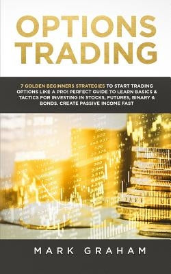 Options Trading: 7 Golden Beginners Strategies to Start Trading Options Like a PRO! Perfect Guide to Learn Basics & Tactics for Investi by Graham, Mark