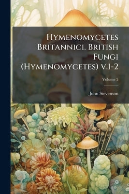 Hymenomycetes Britannici. British Fungi (Hymenomycetes) v.1-2; Volume 2 by Stevenson, John