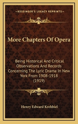 More Chapters Of Opera: Being Historical And Critical Observations And Records Concerning The Lyric Drama In New York From 1908-1918 (1919) by Krehbiel, Henry Edward