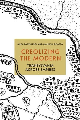 Creolizing the Modern: Transylvania Across Empires by Parvulescu, Anca