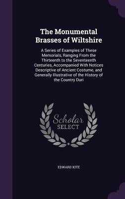 The Monumental Brasses of Wiltshire: A Series of Examples of These Memorials, Ranging From the Thirteenth to the Seventeenth Centuries, Accompanied Wi by Kite, Edward